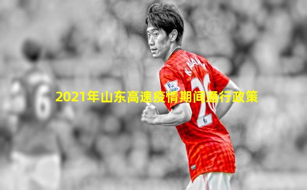 2021年山东高速疫情期间通行政策