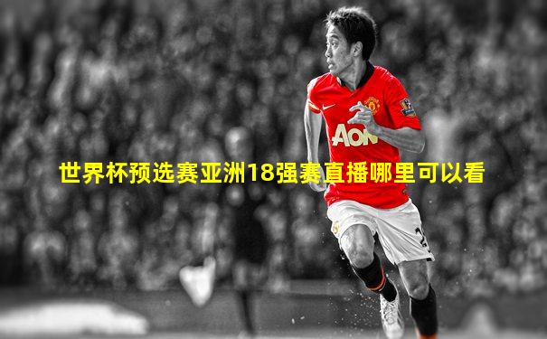 世界杯预选赛亚洲18强赛直播哪里可以看