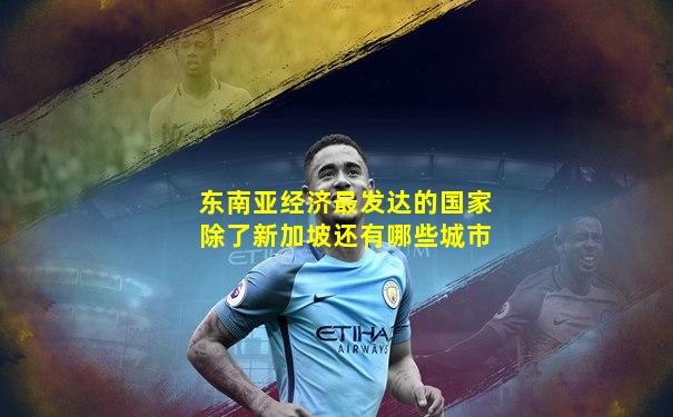 东南亚经济最发达的国家除了新加坡还有哪些城市