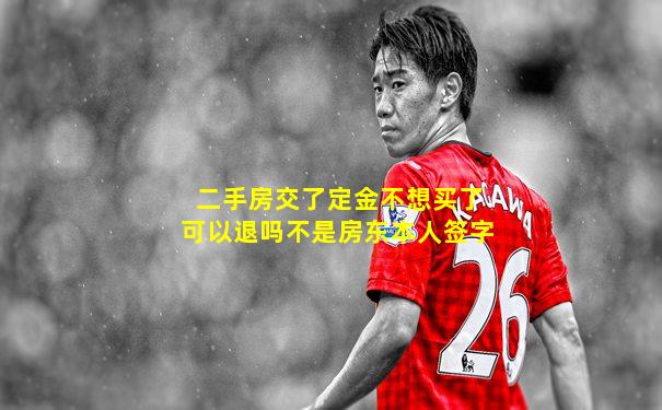 二手房交了定金不想买了可以退吗不是房东本人签字
