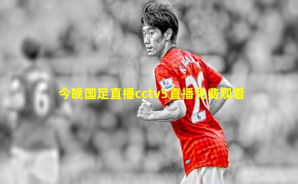 今晚国足直播cctv5直播免费观看