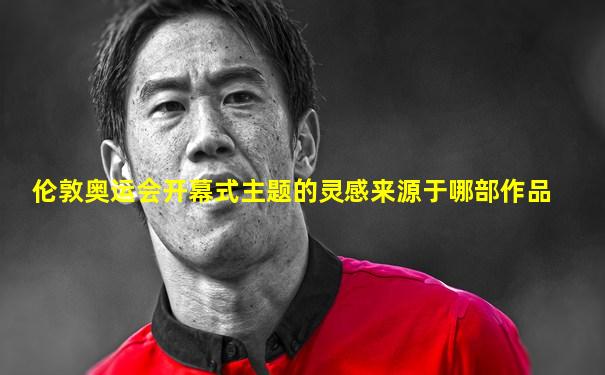 伦敦奥运会开幕式主题的灵感来源于哪部作品