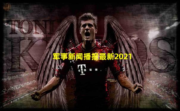 军事新闻播报最新2021