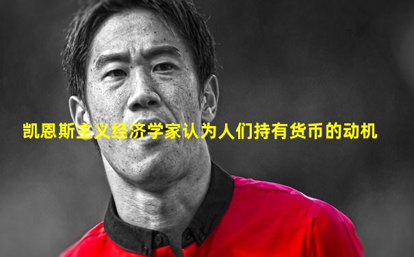 凯恩斯主义经济学家认为人们持有货币的动机