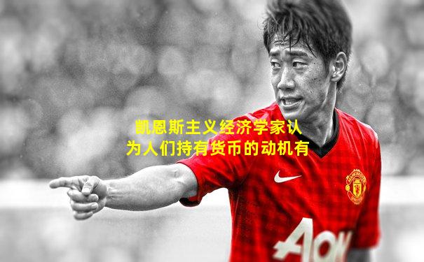 凯恩斯主义经济学家认为人们持有货币的动机有