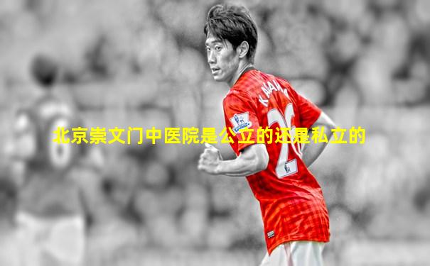 北京崇文门中医院是公立的还是私立的
