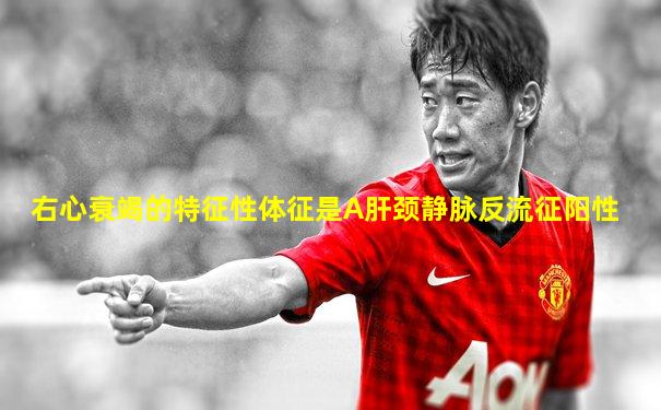 右心衰竭的特征性体征是A肝颈静脉反流征阳性