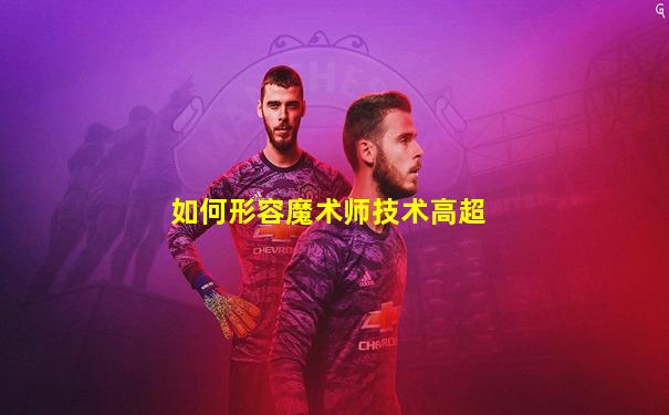 如何形容魔术师技术高超