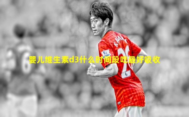 婴儿维生素d3什么时间段吃最好吸收