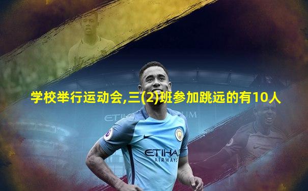 学校举行运动会,三(2)班参加跳远的有10人