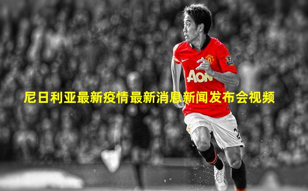 尼日利亚最新疫情最新消息新闻发布会视频