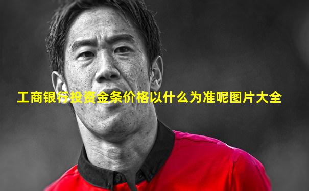 工商银行投资金条价格以什么为准呢图片大全