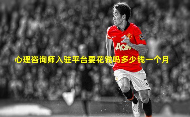 心理咨询师入驻平台要花钱吗多少钱一个月
