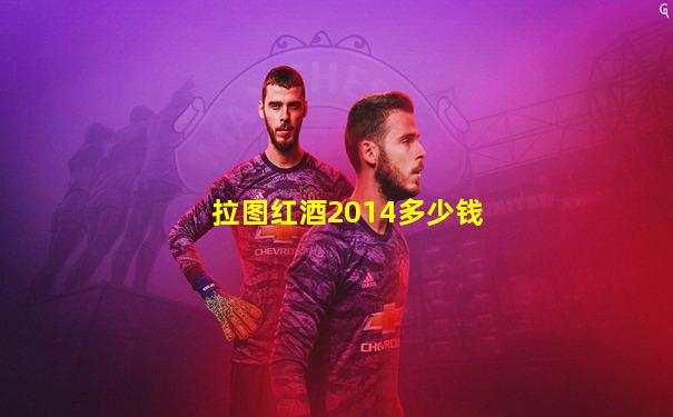 拉图红酒2014多少钱