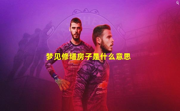 梦见修缮房子是什么意思