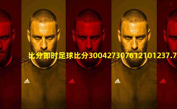 比分即时足球比分300427307612101237.7579.14447403