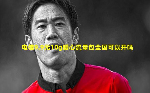电信9.9元10g暖心流量包全国可以开吗