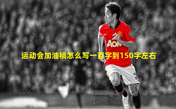 运动会加油稿怎么写一百字到150字左右