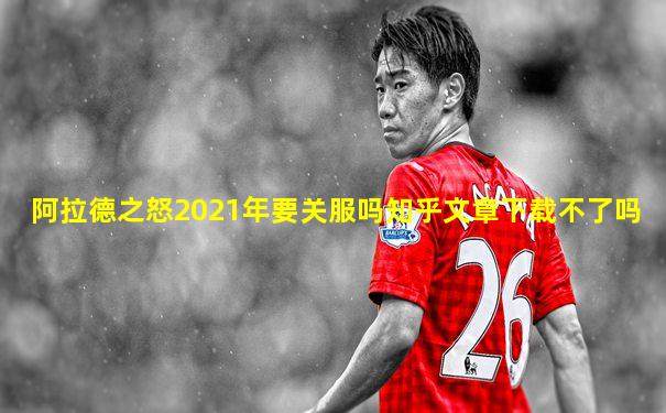 阿拉德之怒2021年要关服吗知乎文章下载不了吗